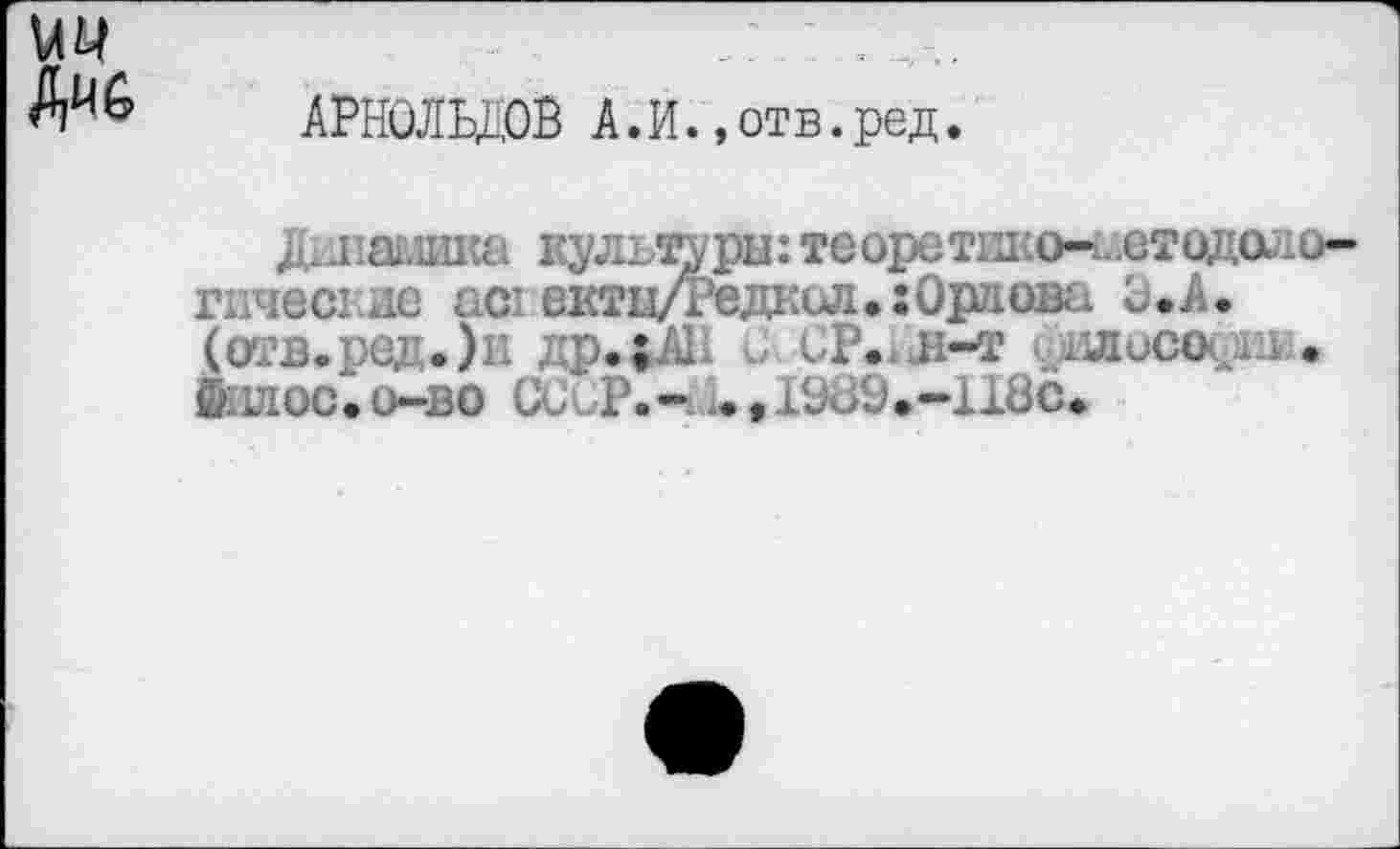 ﻿АРНОЛЬДОВ А.И.»отв.ред.
Динамика культуры: теоретико-1..етод^о-гпчеш.ие ас: ектцД’едксл.:Орлова О. А. (отв.ред.)н др.^АН • -т фиисосаи • ©ылос.о-во СиаР.- .,г^/...-1х0с*